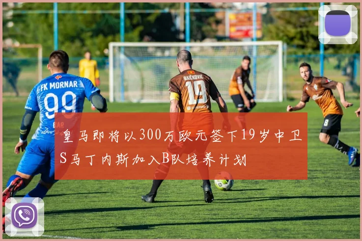 皇马即将以300万欧元签下19岁中卫S马丁内斯加入B队培养计划