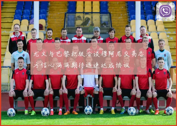 尤文与巴黎积极洽谈穆阿尼交易各方信心满满期待迅速达成协议