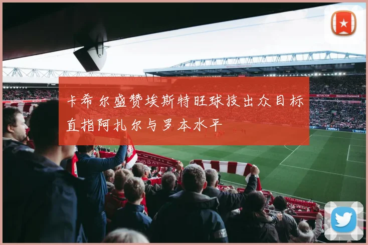 卡希尔盛赞埃斯特旺球技出众目标直指阿扎尔与罗本水平