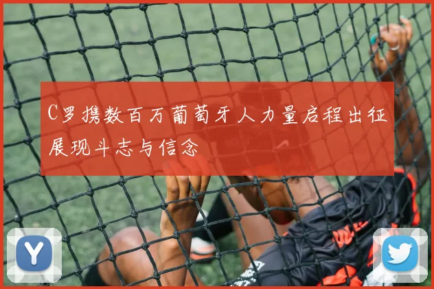 C罗携数百万葡萄牙人力量启程出征展现斗志与信念