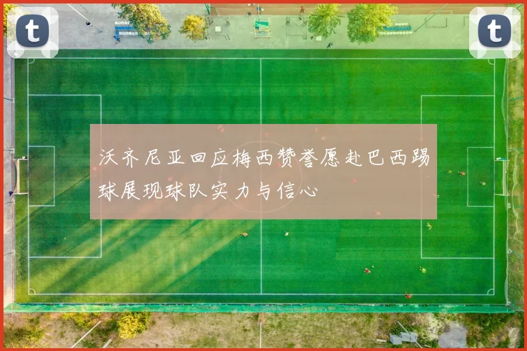 沃齐尼亚回应梅西赞誉愿赴巴西踢球展现球队实力与信心