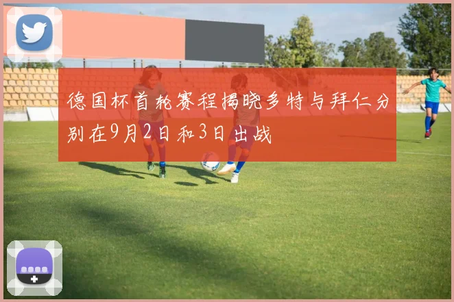 德国杯首轮赛程揭晓多特与拜仁分别在9月2日和3日出战