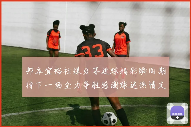邦本宜裕社媒分享进球精彩瞬间期待下一场全力争胜感谢球迷热情支持