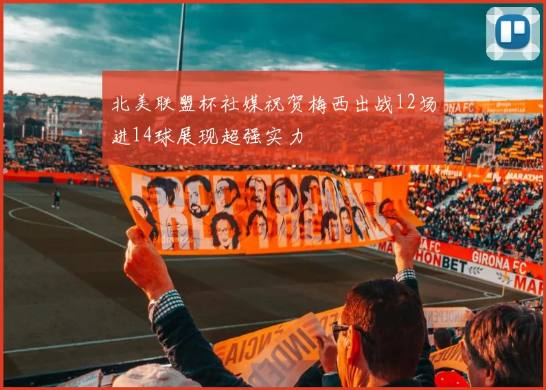 北美联盟杯社媒祝贺梅西出战12场进14球展现超强实力