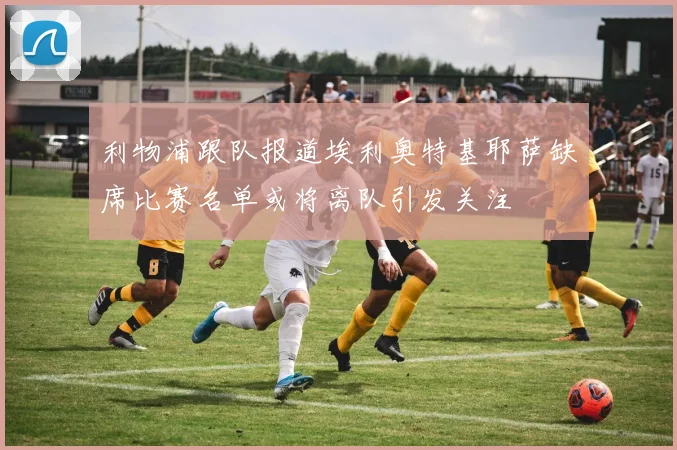 利物浦跟队报道埃利奥特基耶萨缺席比赛名单或将离队引发关注