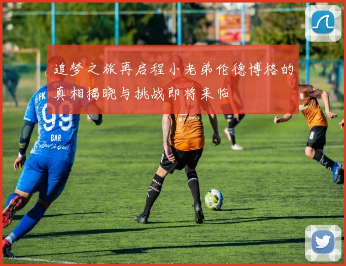 追梦之旅再启程小老弟伦德博格的真相揭晓与挑战即将来临