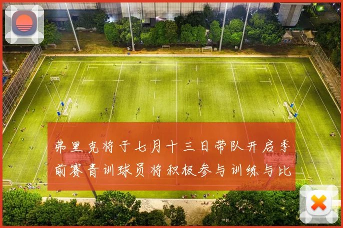 弗里克将于七月十三日带队开启季前赛青训球员将积极参与训练与比赛