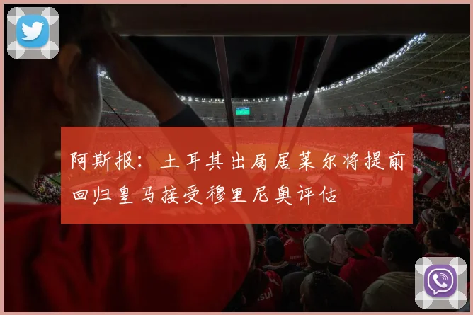 阿斯报：土耳其出局居莱尔将提前回归皇马接受穆里尼奥评估