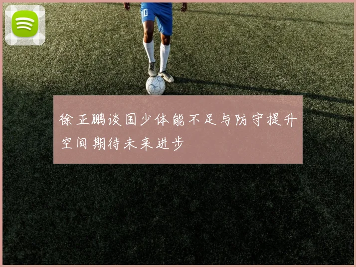 徐正鹏谈国少体能不足与防守提升空间期待未来进步
